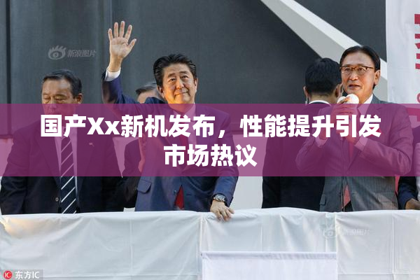 国产Xx新机发布，性能提升引发市场热议