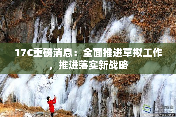 17C重磅消息：全面推进草拟工作，推进落实新战略