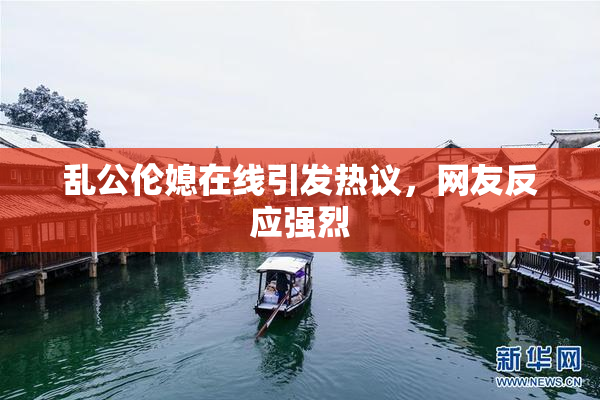 乱公伦媳在线引发热议，网友反应强烈