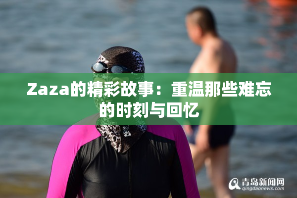 Zaza的精彩故事：重温那些难忘的时刻与回忆