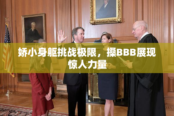 娇小身躯挑战极限，搡BBB展现惊人力量