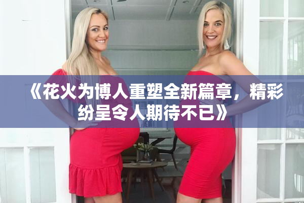 《花火为博人重塑全新篇章，精彩纷呈令人期待不已》