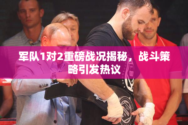 军队1对2重磅战况揭秘，战斗策略引发热议