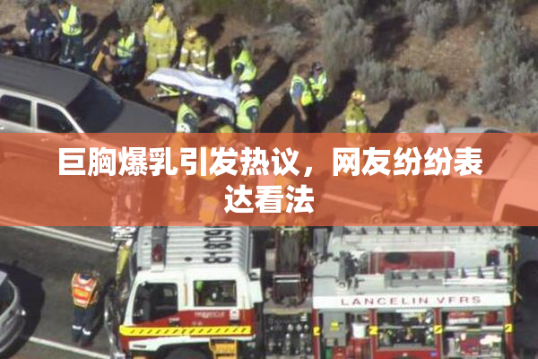 巨胸爆乳引发热议，网友纷纷表达看法