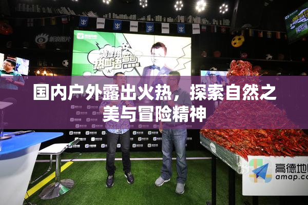 国内户外露出火热，探索自然之美与冒险精神