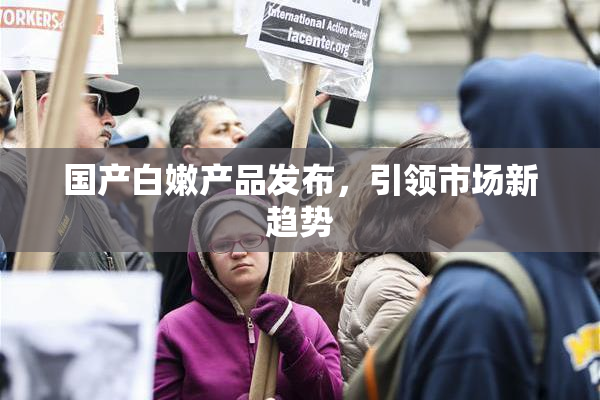 国产白嫩产品发布，引领市场新趋势