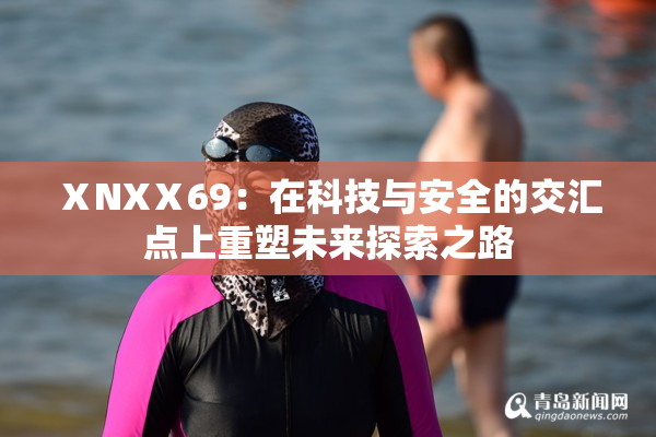 ⅩNXⅩ69：在科技与安全的交汇点上重塑未来探索之路