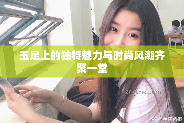 玉足上的独特魅力与时尚风潮齐聚一堂