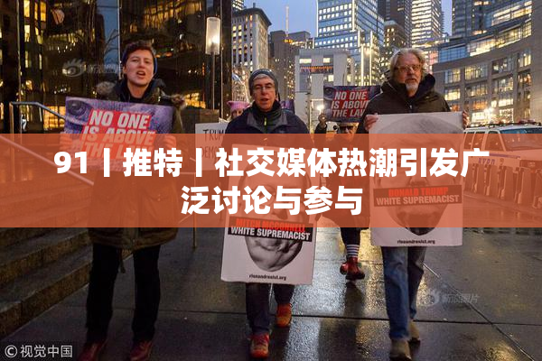 91丨推特丨社交媒体热潮引发广泛讨论与参与