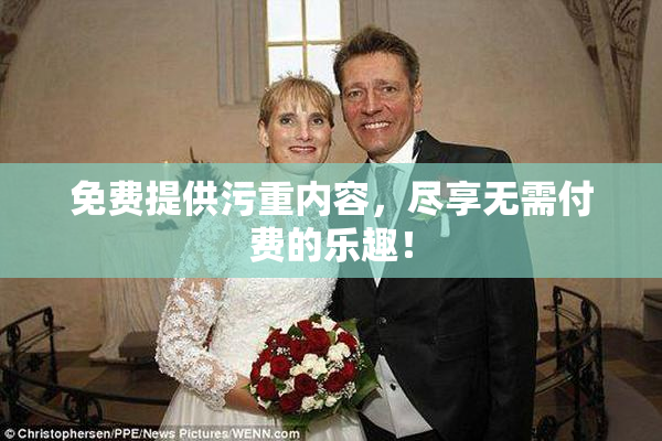 免费提供污重内容，尽享无需付费的乐趣！
