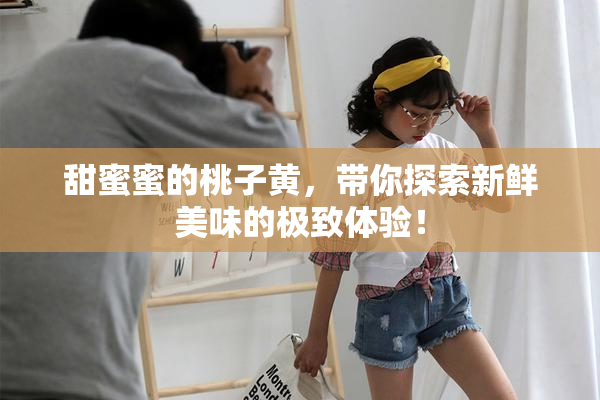 甜蜜蜜的桃子黄，带你探索新鲜美味的极致体验！