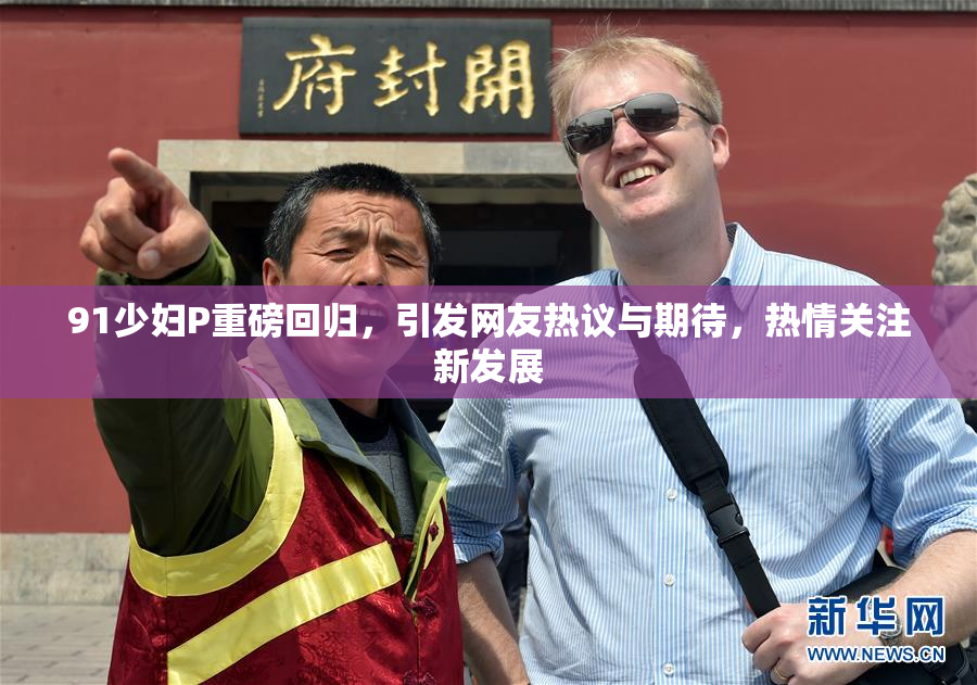 91少妇P重磅回归，引发网友热议与期待，热情关注新发展