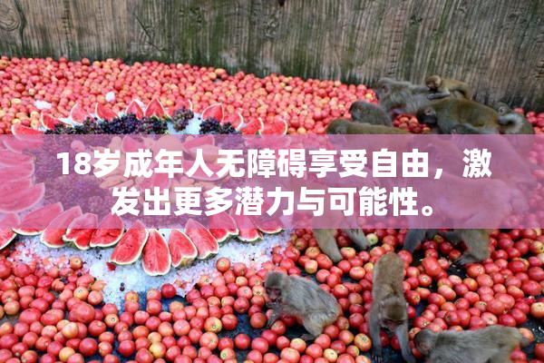 18岁成年人无障碍享受自由，激发出更多潜力与可能性。
