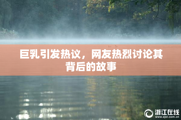 巨乳引发热议，网友热烈讨论其背后的故事
