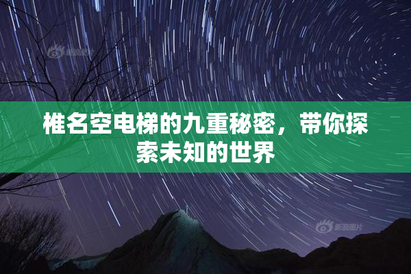 椎名空电梯的九重秘密，带你探索未知的世界