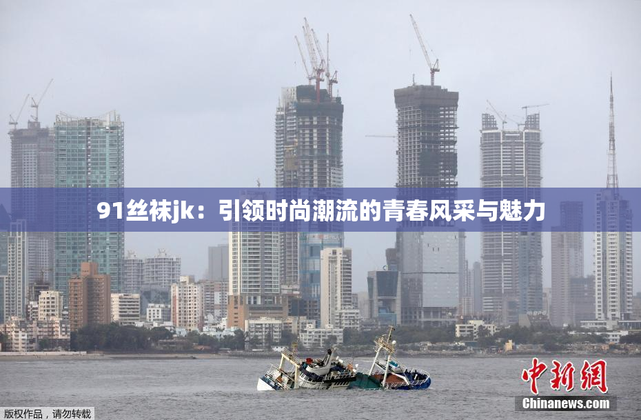 91丝袜jk：引领时尚潮流的青春风采与魅力