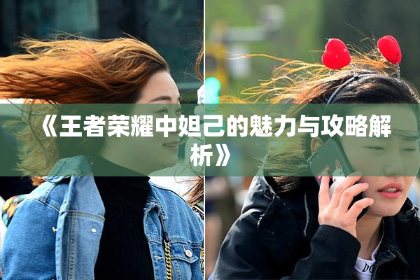 《王者荣耀中妲己的魅力与攻略解析》