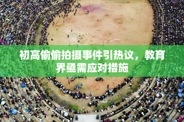 初高偷偷拍摄事件引热议，教育界亟需应对措施
