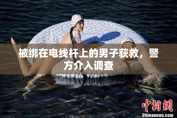 被绑在电线杆上的男子获救，警方介入调查
