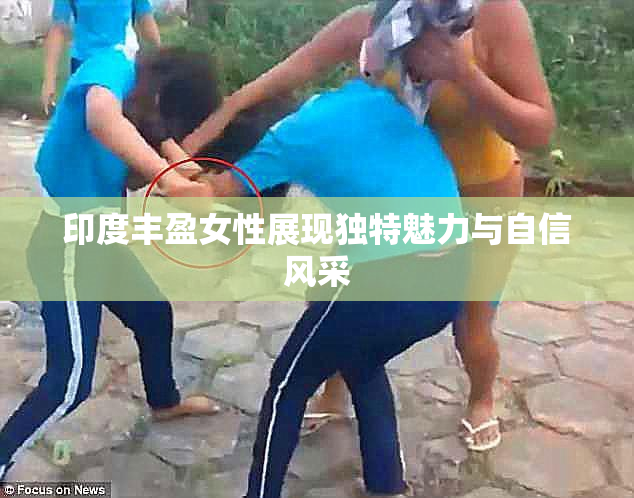 印度丰盈女性展现独特魅力与自信风采