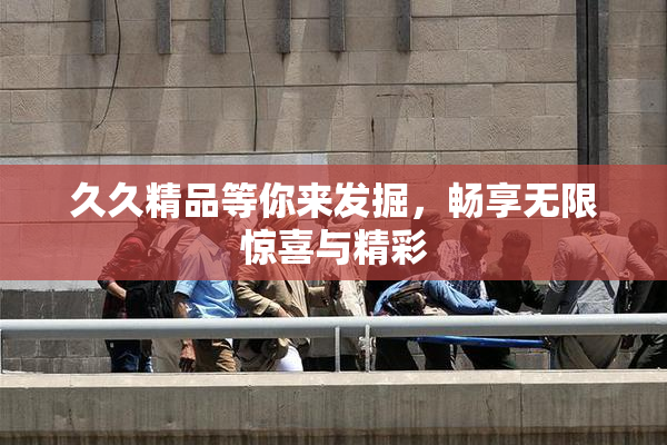久久精品等你来发掘，畅享无限惊喜与精彩