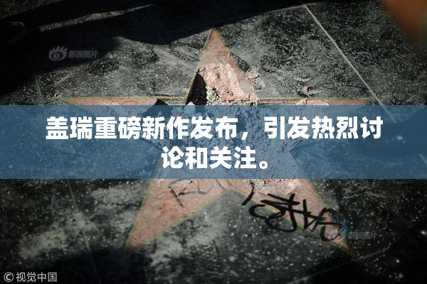 盖瑞重磅新作发布，引发热烈讨论和关注。