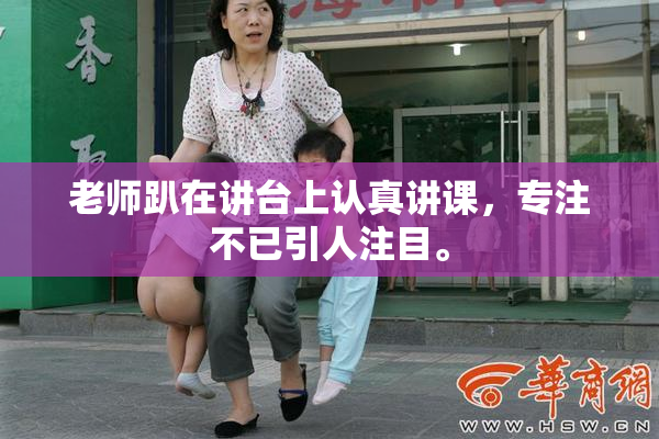老师趴在讲台上认真讲课，专注不已引人注目。