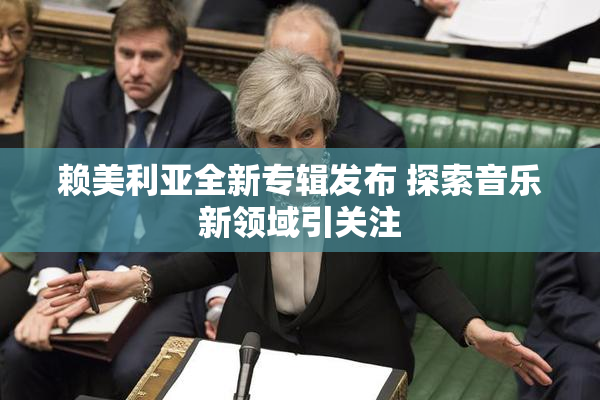 赖美利亚全新专辑发布 探索音乐新领域引关注