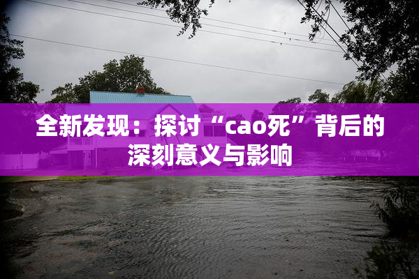 全新发现：探讨“cao死”背后的深刻意义与影响