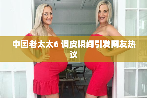 中国老太太6 调皮瞬间引发网友热议