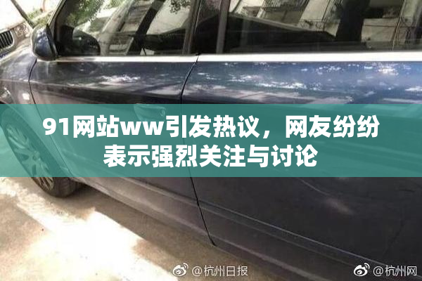 91网站ww引发热议，网友纷纷表示强烈关注与讨论