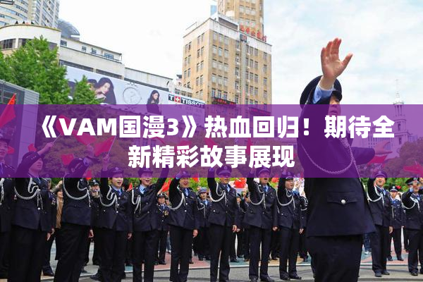 《VAM国漫3》热血回归！期待全新精彩故事展现