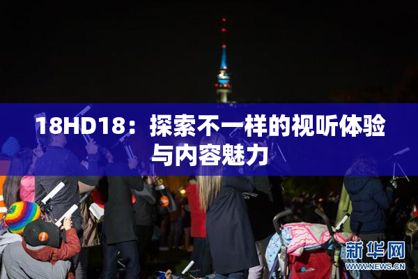 18HD18：探索不一样的视听体验与内容魅力