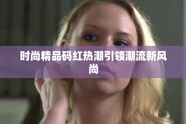 时尚精品码红热潮引领潮流新风尚