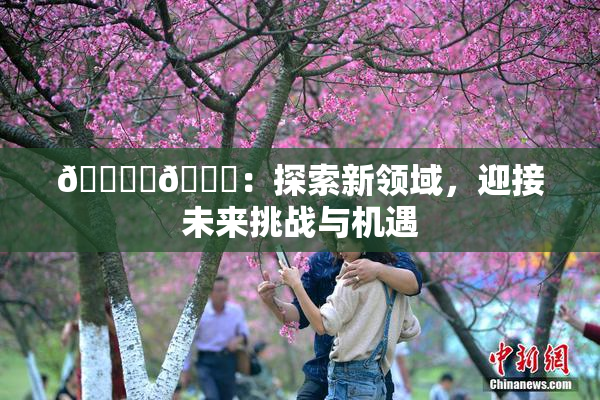 🔞‌🍌：探索新领域，迎接未来挑战与机遇