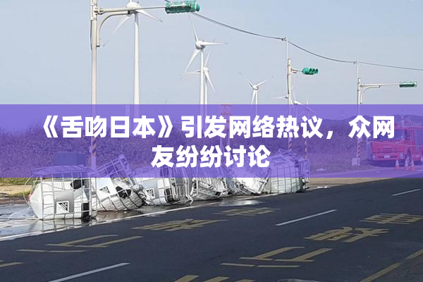 《舌吻日本》引发网络热议，众网友纷纷讨论