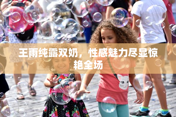 王雨纯露双奶，性感魅力尽显惊艳全场