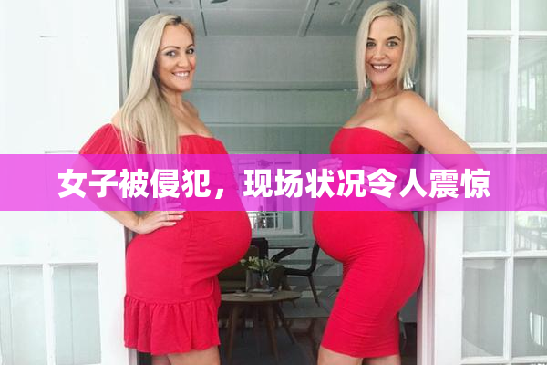 女子被侵犯，现场状况令人震惊