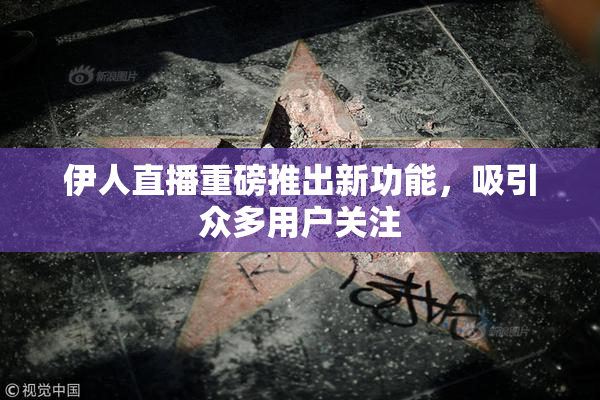 伊人直播重磅推出新功能，吸引众多用户关注