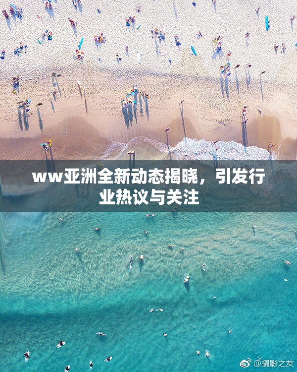 ww亚洲全新动态揭晓，引发行业热议与关注