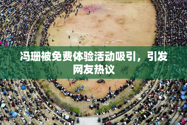 冯珊被免费体验活动吸引，引发网友热议