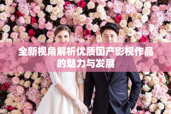 全新视角解析优质国产影视作品的魅力与发展