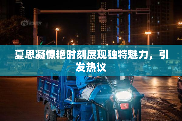夏思凝惊艳时刻展现独特魅力，引发热议