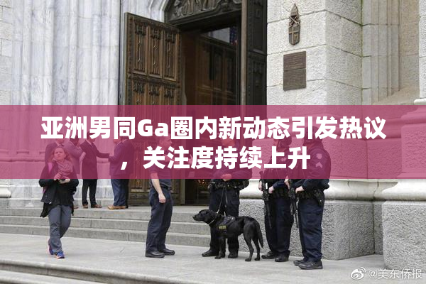 亚洲男同Ga圈内新动态引发热议，关注度持续上升