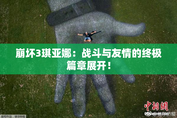 崩坏3琪亚娜：战斗与友情的终极篇章展开！
