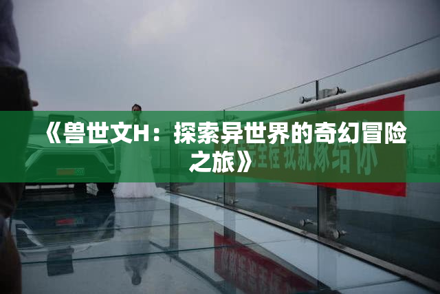 《兽世文H：探索异世界的奇幻冒险之旅》