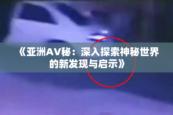 《亚洲AV秘：深入探索神秘世界的新发现与启示》