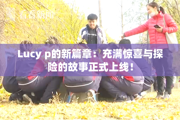 Lucy p的新篇章：充满惊喜与探险的故事正式上线！