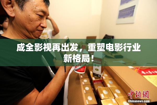 成全影视再出发，重塑电影行业新格局！
