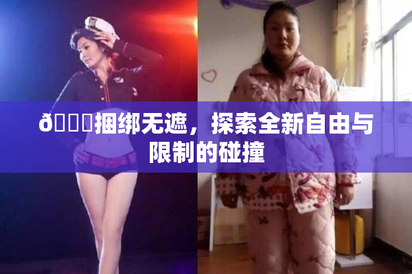 🔞捆绑无遮，探索全新自由与限制的碰撞